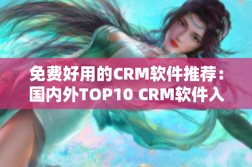详细阅读:免费好用的CRM软件推荐:国内外TOP10 CRM软件入口大全 免费好用的CRM软件推荐:国内外TOP10 CRM软件入口大全