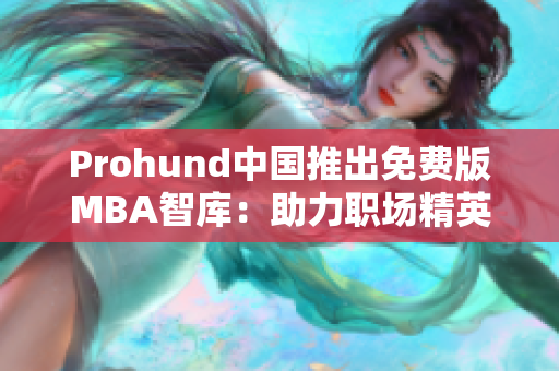 Prohund中国推出免费版MBA智库：助力职场精英全面提升管理水平