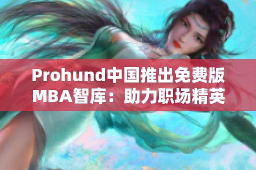 Prohund中国推出免费版MBA智库:助力职场精英全面提升管理水平 Prohund中国推出免费版MBA智库:助力职场精英全面提升管理水平
