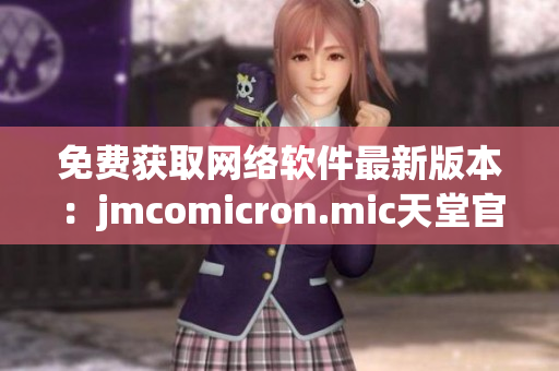 免费获取网络软件最新版本：jmcomicron.mic天堂官网