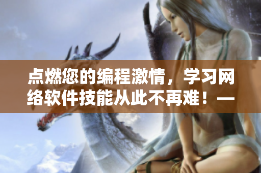 点燃您的编程激情,学习网络软件技能从此不再难!——软件技能学习指南 点燃您的编程激情,学习网络软件技能从此不再难!——软件技能学习指南