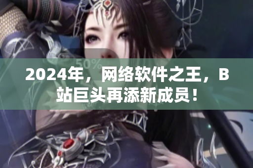 2024年，网络软件之王，B站巨头再添新成员！