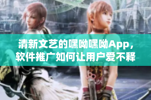 详细阅读:清新文艺的嘿呦嘿呦App,软件推广如何让用户爱不释手 清新文艺的嘿呦嘿呦App,软件推广如何让用户爱不释手