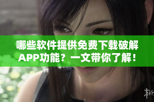 哪些软件提供免费下载破解APP功能？一文带你了解！