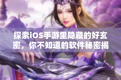 详细阅读:探索iOS手游里隐藏的好玄密,你不知道的软件秘密揭示 探索iOS手游里隐藏的好玄密,你不知道的软件秘密揭示