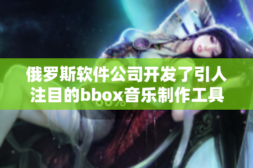 俄罗斯软件公司开发了引人注目的bbox音乐制作工具