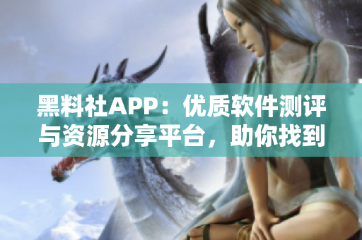 黑料社APP：优质软件测评与资源分享平台，助你找到最好用的软件