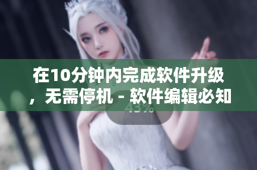 详细阅读:在10分钟内完成软件升级,无需停机 - 软件编辑必知的省电利器 在10分钟内完成软件升级,无需停机 - 软件编辑必知的省电利器