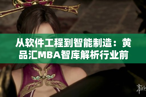 从软件工程到智能制造：黄品汇MBA智库解析行业前沿技术