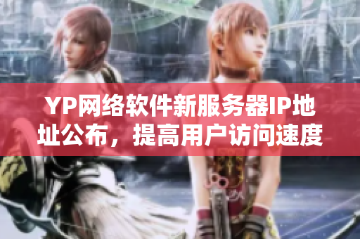 YP网络软件新服务器IP地址公布,提高用户访问速度 YP网络软件新服务器IP地址公布,提高用户访问速度