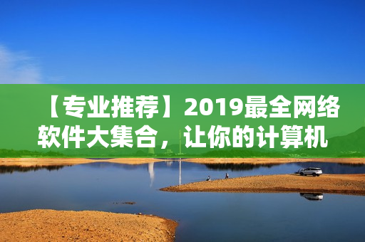 详细阅读:【专业推荐】2019最全网络软件大集合,让你的计算机操作更加高效流畅! 【专业推荐】2019最全网络软件大集合,让你的计算机操作更加高效流畅!