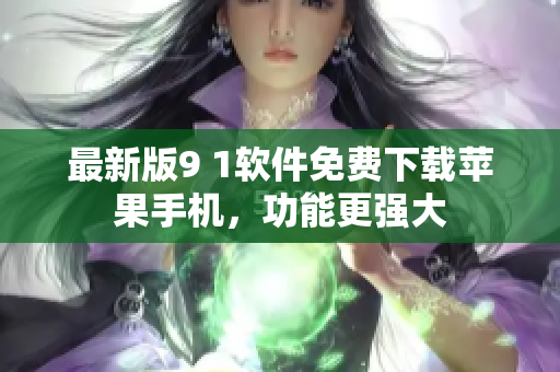 最新版9 1软件免费下载苹果手机，功能更强大