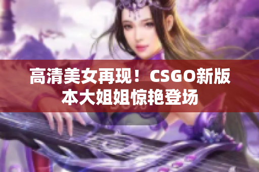 高清美女再现！CSGO新版本大姐姐惊艳登场