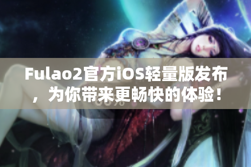 Fulao2官方iOS轻量版发布，为你带来更畅快的体验！