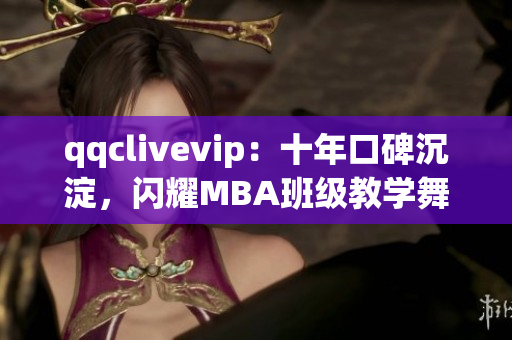 qqclivevip:十年口碑沉淀,闪耀MBA班级教学舞台! qqclivevip:十年口碑沉淀,闪耀MBA班级教学舞台!