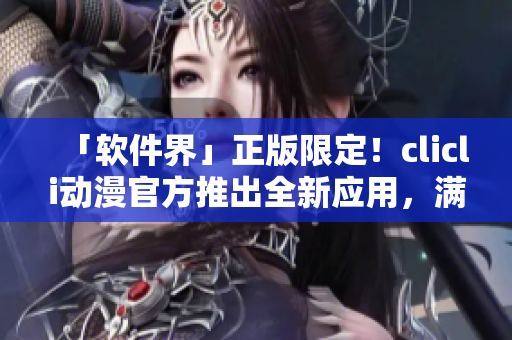 「软件界」正版限定!clicli动漫官方推出全新应用,满足你对二次元的所有渴望! 「软件界」正版限定!clicli动漫官方推出全新应用,满足你对二次元的所有渴望!