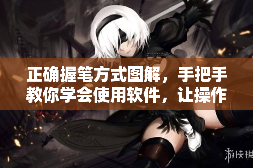 正确握笔方式图解，手把手教你学会使用软件，让操作更高效