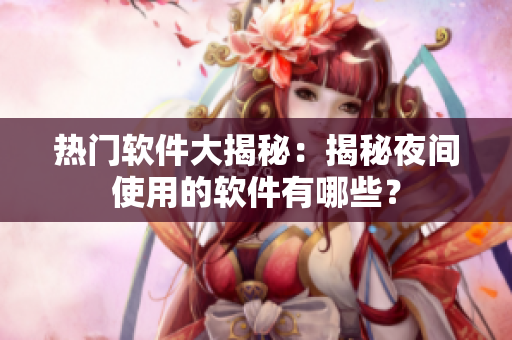 详细阅读:热门软件大揭秘:揭秘夜间使用的软件有哪些? 热门软件大揭秘:揭秘夜间使用的软件有哪些?