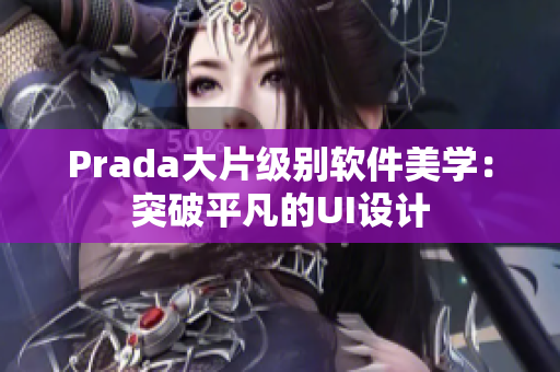 Prada大片级别软件美学：突破平凡的UI设计