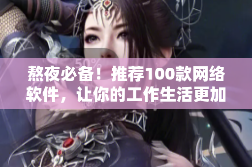 熬夜必备！推荐100款网络软件，让你的工作生活更加高效便捷