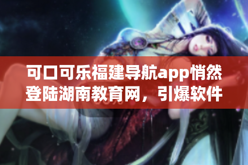 可口可乐福建导航app悄然登陆湖南教育网，引爆软件圈狂潮
