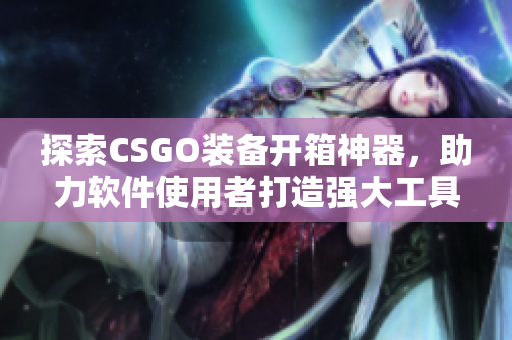 探索CSGO装备开箱神器，助力软件使用者打造强大工具箱