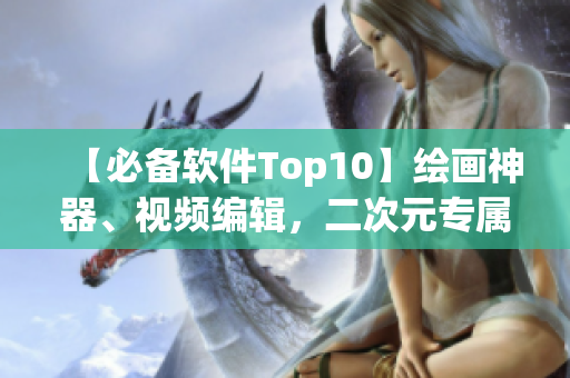 【必备软件Top10】绘画神器、视频编辑，二次元专属软件应有尽有