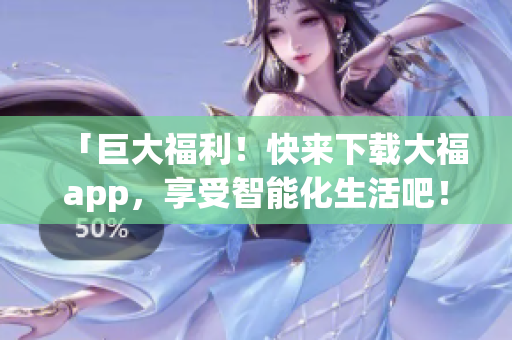 「巨大福利！快来下载大福app，享受智能化生活吧！」