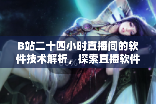 B站二十四小时直播间的软件技术解析，探索直播软件背后的技术支持