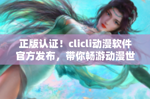 正版认证！clicli动漫软件官方发布，带你畅游动漫世界