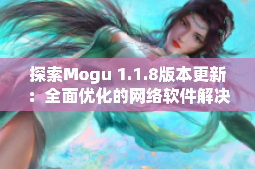 探索Mogu 1.1.8版本更新：全面优化的网络软件解决方案