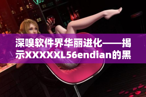 深嗅软件界华丽进化——揭示XXXXXL56endian的黑科技