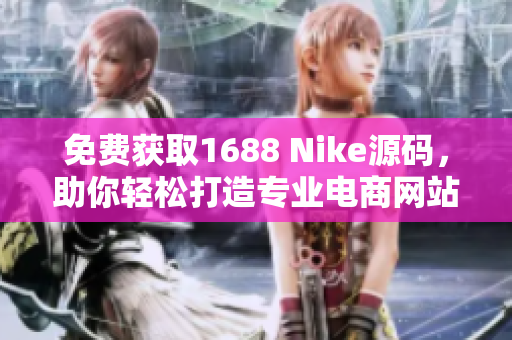 免费获取1688 Nike源码，助你轻松打造专业电商网站！