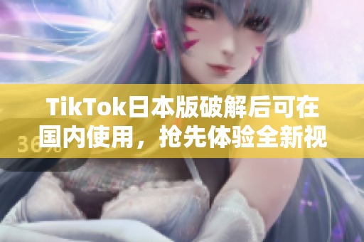 TikTok日本版破解后可在国内使用，抢先体验全新视频分享功能