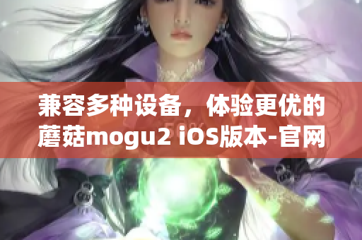 兼容多种设备，体验更优的蘑菇mogu2 iOS版本-官网下载