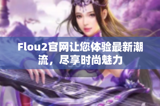 Flou2官网让您体验最新潮流，尽享时尚魅力