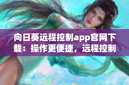 向日葵远程控制app官网下载：操作更便捷，远程控制助手助您高效连接