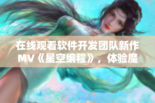 在线观看软件开发团队新作MV《星空编程》，体验魔幻编码饕餮盛宴！