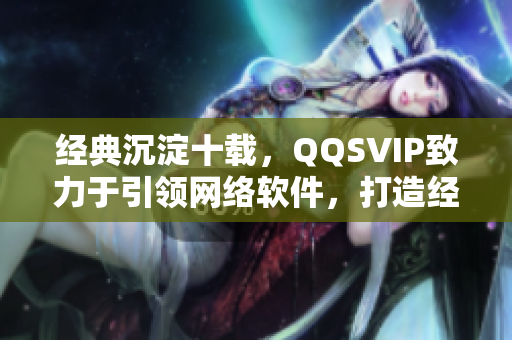 经典沉淀十载，QQSVIP致力于引领网络软件，打造经典再起