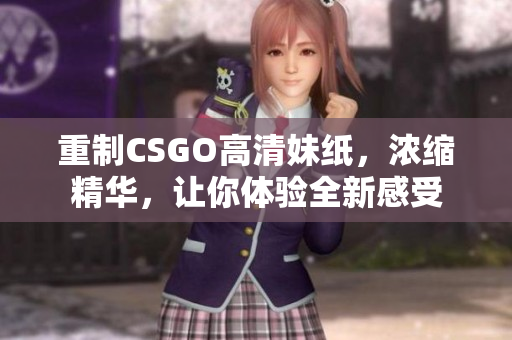 重制CSGO高清妹纸，浓缩精华，让你体验全新感受