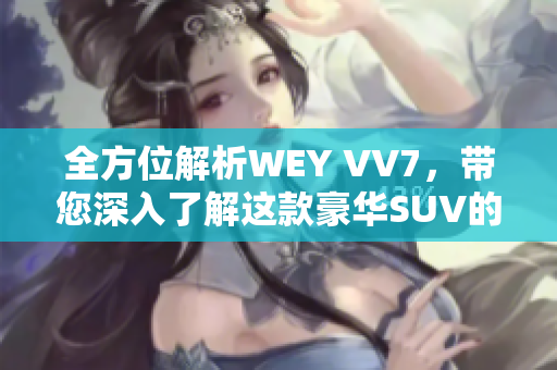 全方位解析WEY VV7，带您深入了解这款豪华SUV的视频介绍