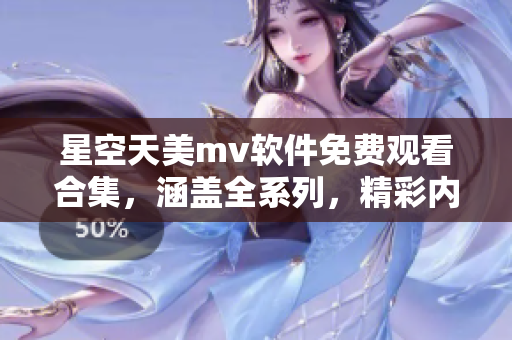 星空天美mv软件免费观看合集，涵盖全系列，精彩内容尽收眼底