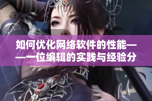 如何优化网络软件的性能——一位编辑的实践与经验分享
