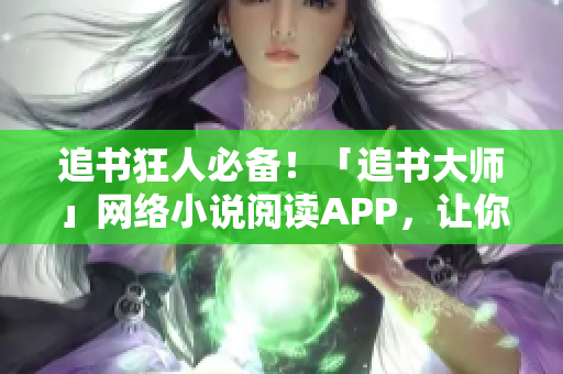 追书狂人必备！「追书大师」网络小说阅读APP，让你爱不释手