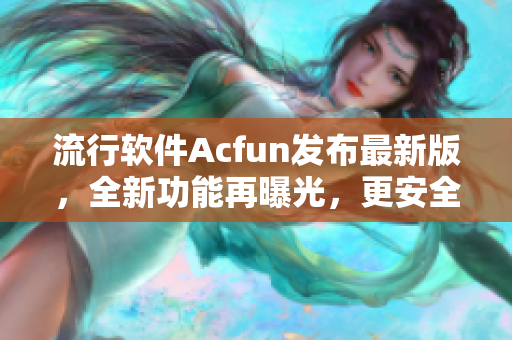 流行软件Acfun发布最新版，全新功能再曝光，更安全更稳定！