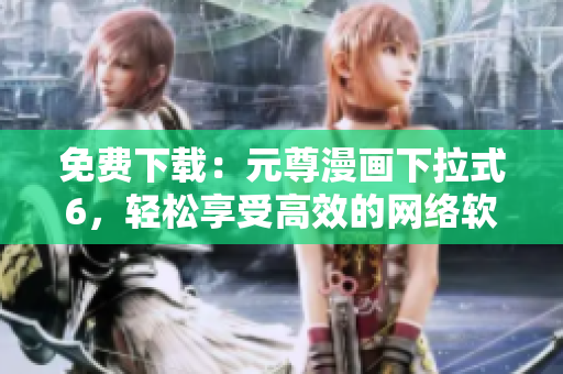 免费下载：元尊漫画下拉式6，轻松享受高效的网络软件体验！