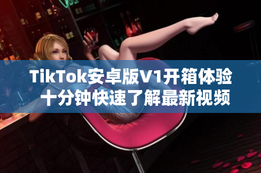 TikTok安卓版V1开箱体验  十分钟快速了解最新视频社交应用