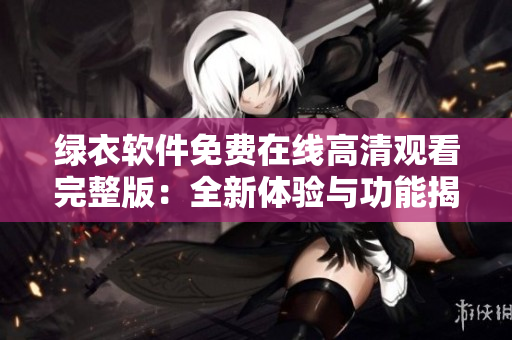 绿衣软件免费在线高清观看完整版：全新体验与功能揭秘