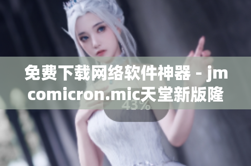 免费下载网络软件神器 - jmcomicron.mic天堂新版隆重推出