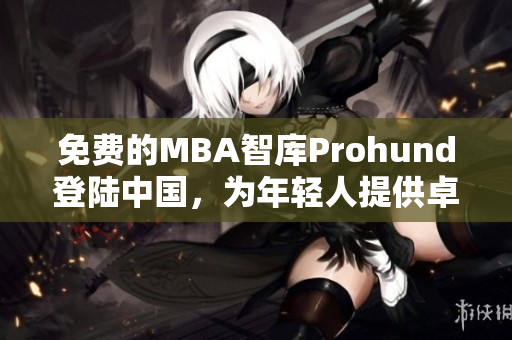 免费的MBA智库Prohund登陆中国，为年轻人提供卓越商业教育